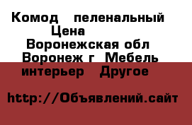 Комод - пеленальный › Цена ­ 3 000 - Воронежская обл., Воронеж г. Мебель, интерьер » Другое   